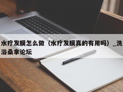 福州水疗发膜怎么做（水疗发膜真的有用吗）_洗浴桑拿论坛