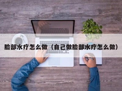 福州脸部水疗怎么做（自己做脸部水疗怎么做）