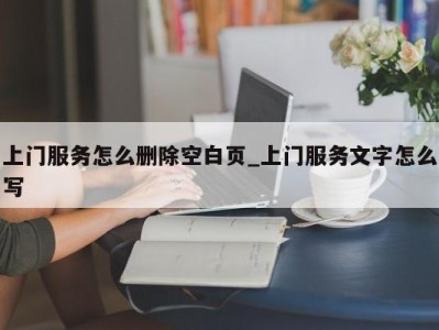 福州上门服务怎么删除空白页_上门服务文字怎么写 