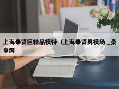 福州上海奉贤区精品模特（上海奉贤男模场 _桑拿网