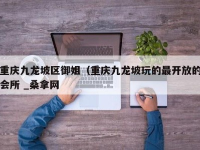 福州重庆九龙坡区御姐（重庆九龙坡玩的最开放的会所 _桑拿网