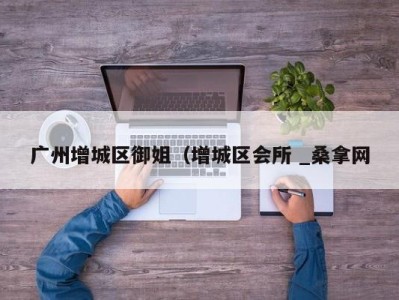 福州广州增城区御姐（增城区会所 _桑拿网