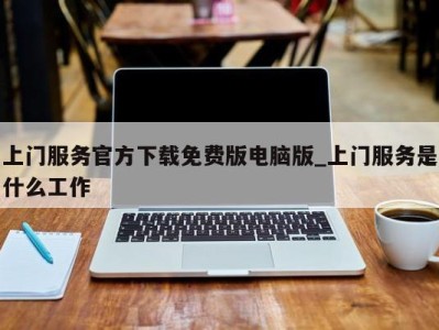 福州上门服务官方下载免费版电脑版_上门服务是什么工作 