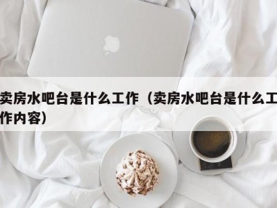 福州卖房水吧台是什么工作（卖房水吧台是什么工作内容）