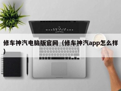 福州修车神汽电脑版官网（修车神汽app怎么样）