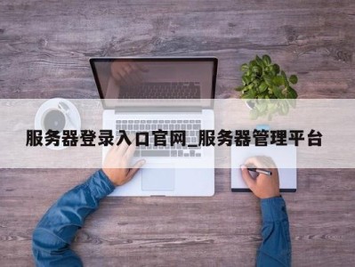 福州服务器登录入口官网_服务器管理平台 