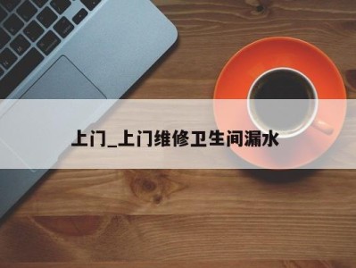 福州上门_上门维修卫生间漏水 