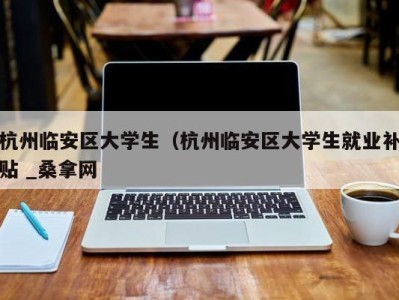 福州杭州临安区大学生（杭州临安区大学生就业补贴 _桑拿网