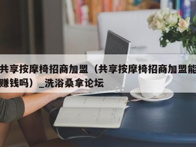 福州共享按摩椅招商加盟（共享按摩椅招商加盟能赚钱吗）_洗浴桑拿论坛