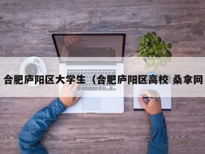 福州合肥庐阳区大学生（合肥庐阳区高校 桑拿网