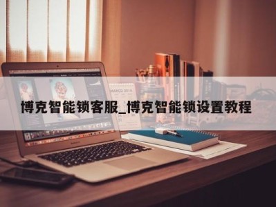 福州博克智能锁客服_博克智能锁设置教程 