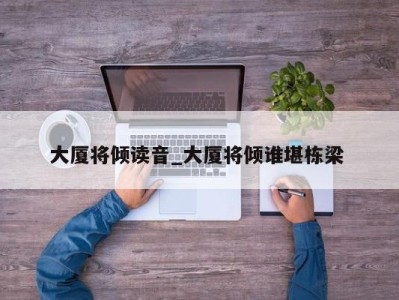 福州大厦将倾读音_大厦将倾谁堪栋梁 