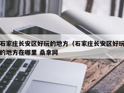 福州石家庄长安区好玩的地方（石家庄长安区好玩的地方在哪里 桑拿网