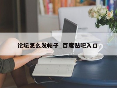 福州论坛怎么发帖子_百度贴吧入口 