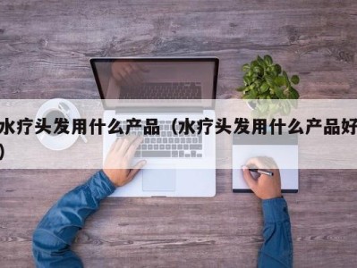 福州水疗头发用什么产品（水疗头发用什么产品好）