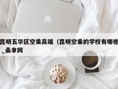 福州昆明五华区空乘高端（昆明空乘的学校有哪些 _桑拿网