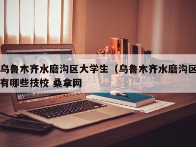 福州乌鲁木齐水磨沟区大学生（乌鲁木齐水磨沟区有哪些技校 桑拿网