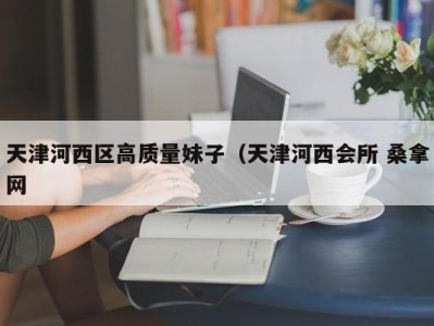 福州天津河西区高质量妹子（天津河西会所 桑拿网