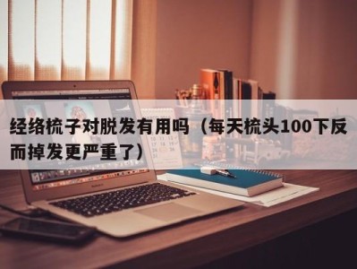 福州经络梳子对脱发有用吗（每天梳头100下反而掉发更严重了）