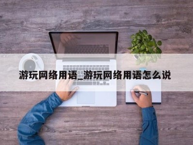 福州游玩网络用语_游玩网络用语怎么说 