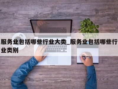 福州服务业包括哪些行业大类_服务业包括哪些行业类别 