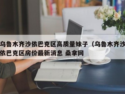 福州乌鲁木齐沙依巴克区高质量妹子（乌鲁木齐沙依巴克区房价最新消息 桑拿网