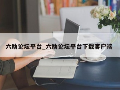 福州六助论坛平台_六助论坛平台下载客户端 