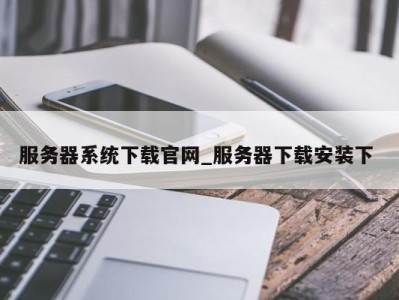 福州服务器系统下载官网_服务器下载安装下 