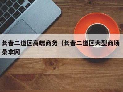 福州长春二道区高端商务（长春二道区大型商场 桑拿网