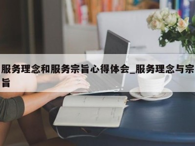 福州服务理念和服务宗旨心得体会_服务理念与宗旨 