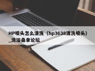 福州HP喷头怎么清洗（hp3638清洗喷头）_洗浴桑拿论坛