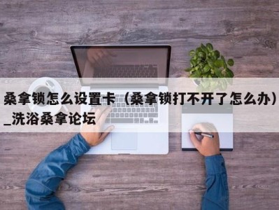 福州桑拿锁怎么设置卡（桑拿锁打不开了怎么办）_洗浴桑拿论坛