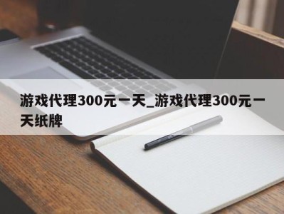 福州游戏代理300元一天_游戏代理300元一天纸牌 