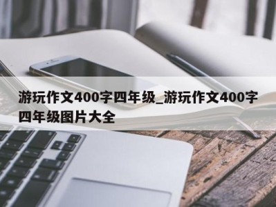 福州游玩作文400字四年级_游玩作文400字四年级图片大全 