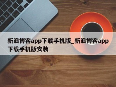 福州新浪博客app下载手机版_新浪博客app下载手机版安装 