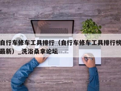 福州自行车修车工具排行（自行车修车工具排行榜最新）_洗浴桑拿论坛