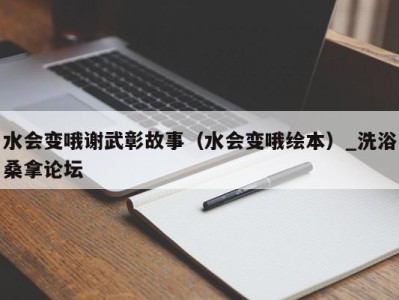 福州水会变哦谢武彰故事（水会变哦绘本）_洗浴桑拿论坛