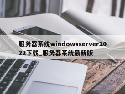 福州服务器系统windowsserver2022下载_服务器系统最新版 