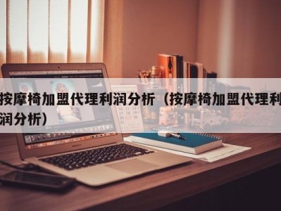 福州按摩椅加盟代理利润分析（按摩椅加盟代理利润分析）