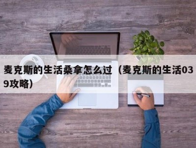 福州麦克斯的生活桑拿怎么过（麦克斯的生活039攻略）