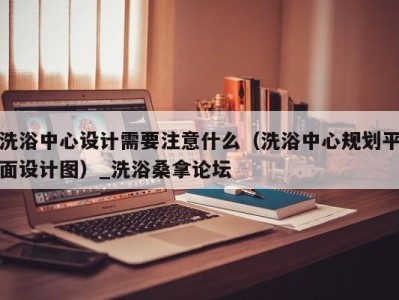 福州洗浴中心设计需要注意什么（洗浴中心规划平面设计图）_洗浴桑拿论坛