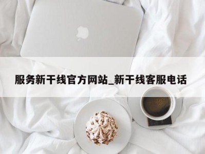 福州服务新干线官方网站_新干线客服电话 