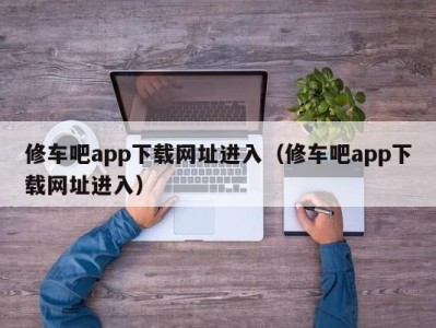 福州修车吧app下载网址进入（修车吧app下载网址进入）