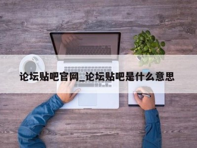 福州论坛贴吧官网_论坛贴吧是什么意思 