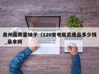 福州泉州高质量妹子（120安电瓶卖废品多少钱 _桑拿网