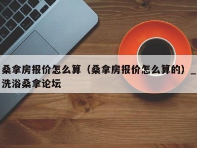 福州桑拿房报价怎么算（桑拿房报价怎么算的）_洗浴桑拿论坛