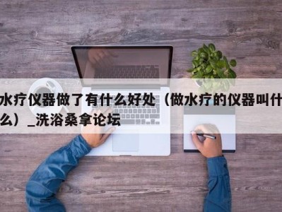 福州水疗仪器做了有什么好处（做水疗的仪器叫什么）_洗浴桑拿论坛