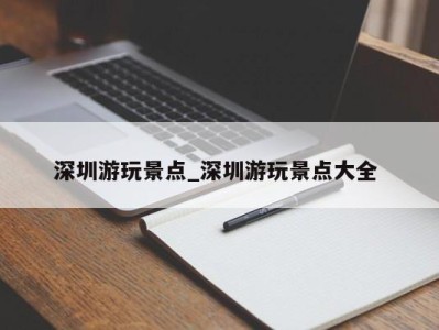 福州深圳游玩景点_深圳游玩景点大全 