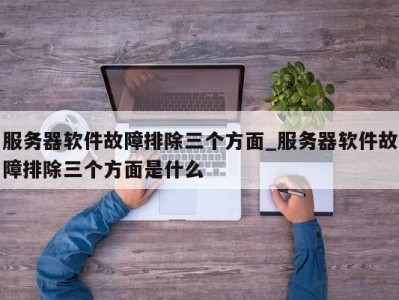 福州服务器软件故障排除三个方面_服务器软件故障排除三个方面是什么 