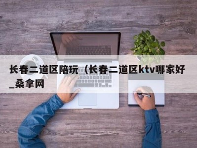 福州长春二道区陪玩（长春二道区ktv哪家好 _桑拿网